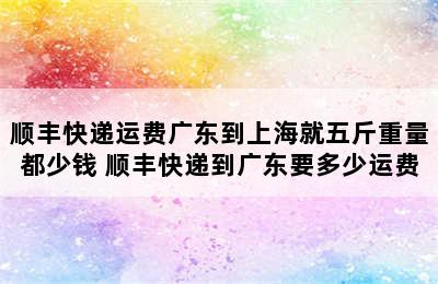 顺丰快递运费广东到上海就五斤重量都少钱 顺丰快递到广东要多少运费